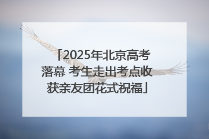 2025年北京高考落幕 考生走出考点收获亲友团花式祝福