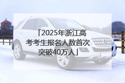 2025年浙江高考考生报名人数首次突破40万人