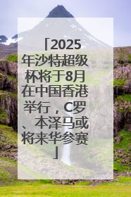 2025年沙特超级杯将于8月在中国香港举行，C罗、本泽马或将来华参赛