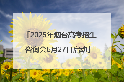 2025年烟台高考招生咨询会6月27日启动