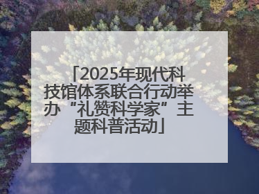 2025年现代科技馆体系联合行动举办“礼赞科学家”主题科普活动