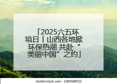 2025六五环境日丨山西各地掀环保热潮 共赴“美丽中国”之约