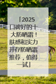 2025口碑好的十大防晒霜！肤感和实力并存防晒霜推荐，值得一试