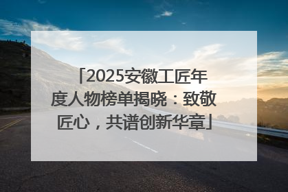 2025安徽工匠年度人物榜单揭晓：致敬匠心，共谱创新华章