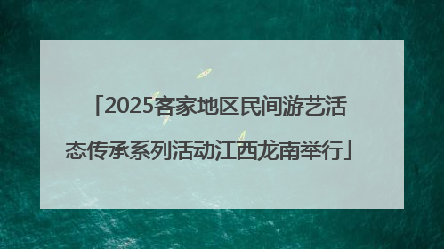 2025客家地区民间游艺活态传承系列活动江西龙南举行
