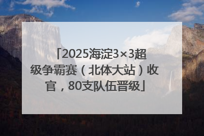 2025海淀3×3超级争霸赛（北体大站）收官，80支队伍晋级