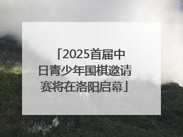 2025首届中日青少年围棋邀请赛将在洛阳启幕