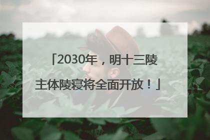 2030年，明十三陵主体陵寝将全面开放！