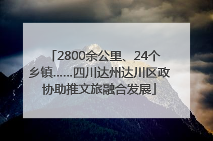 2800余公里、24个乡镇……四川达州达川区政协助推文旅融合发展