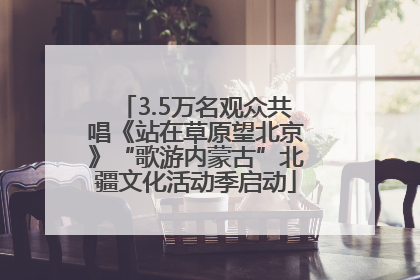 3.5万名观众共唱《站在草原望北京》“歌游内蒙古”北疆文化活动季启动