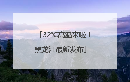32℃高温来啦！黑龙江最新发布