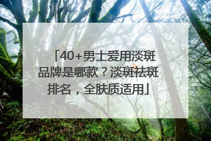 40+男士爱用淡斑品牌是哪款？淡斑祛斑排名，全肤质适用