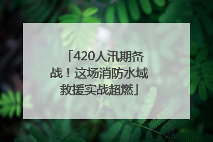 420人汛期备战！这场消防水域救援实战超燃
