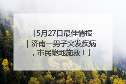 5月27日最佳情报｜济南一男子突发疾病，市民跪地施救！