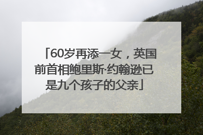 60岁再添一女，英国前首相鲍里斯·约翰逊已是九个孩子的父亲