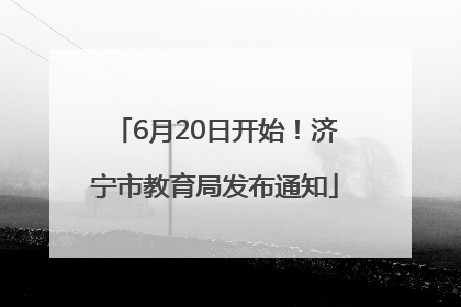 6月20日开始！济宁市教育局发布通知