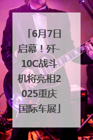 6月7日启幕！歼-10C战斗机将亮相2025重庆国际车展