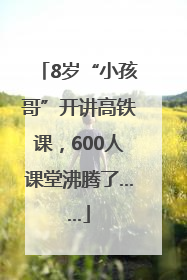 8岁“小孩哥”开讲高铁课，600人课堂沸腾了……