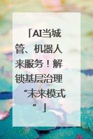 AI当城管、机器人来服务！解锁基层治理“未来模式”