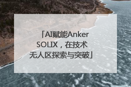 AI赋能Anker SOLIX，在技术无人区探索与突破