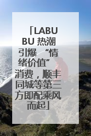 LABUBU 热潮引爆 “情绪价值” 消费，顺丰同城等第三方即配乘风而起