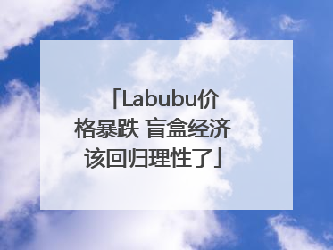 Labubu价格暴跌 盲盒经济该回归理性了