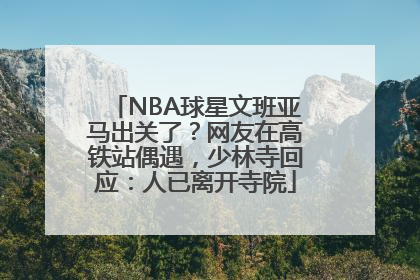 NBA球星文班亚马出关了？网友在高铁站偶遇，少林寺回应：人已离开寺院