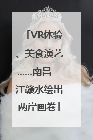 VR体验、美食演艺……南昌一江赣水绘出两岸画卷