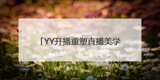 YY开播重塑直播美学：从“面具滤镜”到“真实力场”的技术突围战